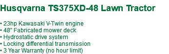 &nbsp;Husqvarna TS375XD-48 Lawn Tractor • 23hp Kawasaki V-Twin engine • 48" Fabricated mower deck • Hydrostatic drive system • Locking differential transmission • 3 Year Warranty (no hour limit)