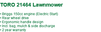  TORO 21464 Lawnmower • Briggs 150cc engine (Electric Start) • Rear wheel drive • Ergonomic handle design • Incl. bag, mulch & side discharge • 2 year warranty