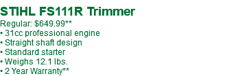  STIHL FS111R Trimmer Regular: $649.99** • 31cc professional engine • Straight shaft design • Standard starter • Weighs 12.1 lbs. • 2 Year Warranty**
