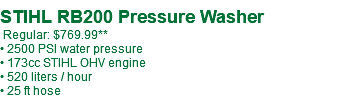  STIHL RB200 Pressure Washer Regular: $769.99** • 2500 PSI water pressure • 173cc STIHL OHV engine • 520 liters / hour • 25 ft hose