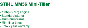  STIHL MM56 Mini-Tiller • 1.0hp (27cc) engine • Standard starter • Aluminum frame • Mini-tiller tines • upto 2 year warranty