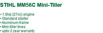  STIHL MM56C Mini-Tiller • 1.0hp (27cc) engine • Standard starter • Aluminum frame • Mini-tiller tines • upto 2 year warranty
