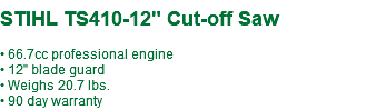  STIHL TS410-12" Cut-off Saw • 66.7cc professional engine • 12" blade guard • Weighs 20.7 lbs. • 90 day warranty