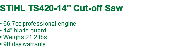  STIHL TS420-14" Cut-off Saw • 66.7cc professional engine • 14" blade guard • Weighs 21.2 lbs. • 90 day warranty