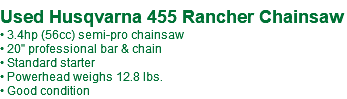 Used Husqvarna 455 Rancher Chainsaw • 3.4hp (56cc) semi-pro chainsaw • 20" professional bar & chain • Standard starter • Powerhead weighs 12.8 lbs. • Good condition