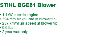  STIHL BGE61 Blower • 1.1kW electric engine • 394 cfm air volume at blower tip • 237 km/hr air speed at blower tip • 6.6 lbs. • 2 year warranty