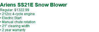  Ariens SS21E Snow Blower Regular: $1322.99 • 212cc 4-cycle engine • Electric Start • Manual chute rotation • 21" clearing width • 2 year warranty