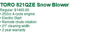  TORO 821QZE Snow Blower Regular: $1400.00 • 252cc 4-cycle engine • Electric Start • Remote chute rotation • 21" clearing width • 2 year warranty