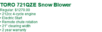  TORO 721QZE Snow Blower Regular: $1270.00 • 212cc 4-cycle engine • Electric Start • Remote chute rotation • 21" clearing width • 2 year warranty