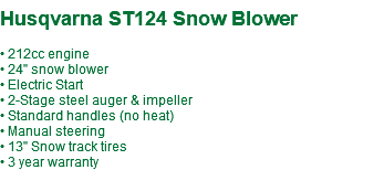  Husqvarna ST124 Snow Blower • 212cc engine • 24" snow blower • Electric Start • 2-Stage steel auger & impeller • Standard handles (no heat) • Manual steering • 13" Snow track tires • 3 year warranty