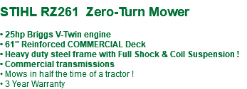  STIHL RZ261 Zero-Turn Mower • 25hp Briggs V-Twin engine • 61" Reinforced COMMERCIAL Deck • Heavy duty steel frame with Full Shock & Coil Suspension ! • Commercial transmissions • Mows in half the time of a tractor ! • 3 Year Warranty