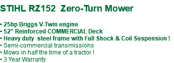  STIHL RZ152 Zero-Turn Mower • 25hp Briggs V-Twin engine • 52" Reinforced COMMERCIAL Deck • Heavy duty steel frame with Full Shock & Coil Suspension ! • Semi-commercial transmissions • Mows in half the time of a tractor ! • 3 Year Warranty