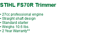  STIHL FS70R Trimmer • 27cc professional engine • Straight shaft design • Standard starter • Weighs 10.6 lbs. • 2 Year Warranty**