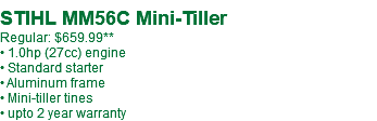  STIHL MM56C Mini-Tiller Regular: $659.99** • 1.0hp (27cc) engine • Standard starter • Aluminum frame • Mini-tiller tines • upto 2 year warranty
