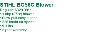 &nbsp;STIHL BG56C Blower Regular: $329.99** • 1.0hp (27cc) blower • Slow-pull easy starter • 228 km/hr air speed • 9.3 lbs. • 2 year warranty*