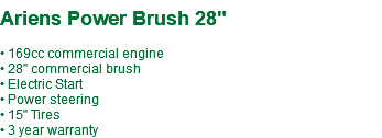  Ariens Power Brush 28" • 169cc commercial engine • 28" commercial brush • Electric Start • Power steering • 15" Tires • 3 year warranty