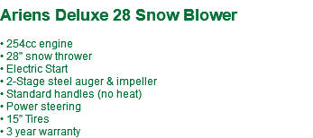  Ariens Deluxe 28 Snow Blower • 254cc engine • 28" snow thrower • Electric Start • 2-Stage steel auger & impeller • Standard handles (no heat) • Power steering • 15" Tires • 3 year warranty