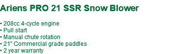  Ariens PRO 21 SSR Snow Blower • 208cc 4-cycle engine • Pull start • Manual chute rotation • 21" Commercial grade paddles • 2 year warranty