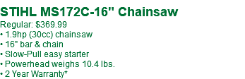 &nbsp;STIHL MS172C-16" Chainsaw Regular: $369.99 • 1.9hp (30cc) chainsaw • 16" bar & chain • Slow-Pull easy starter • Powerhead weighs 10.4 lbs. • 2 Year Warranty*